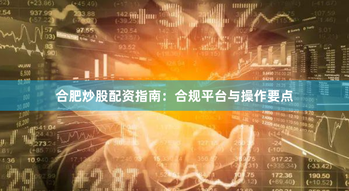 合肥炒股配资指南：合规平台与操作要点