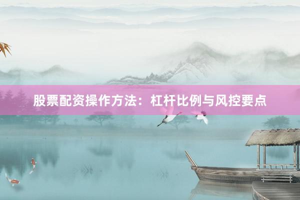 股票配资操作方法：杠杆比例与风控要点