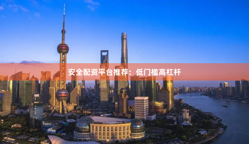 安全配资平台推荐：低门槛高杠杆