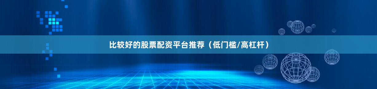 比较好的股票配资平台推荐（低门槛/高杠杆）